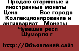 Продаю старинные и иностранные монеты › Цена ­ 4 500 - Все города Коллекционирование и антиквариат » Монеты   . Чувашия респ.,Шумерля г.